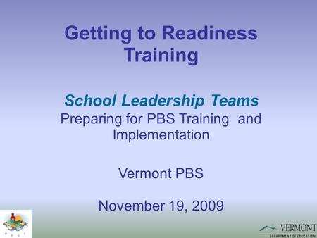 Getting to Readiness Training School Leadership Teams Preparing for PBS Training and Implementation Vermont PBS November 19, 2009.