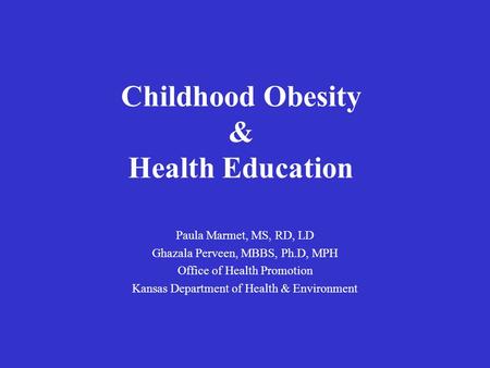 Childhood Obesity & Health Education Paula Marmet, MS, RD, LD Ghazala Perveen, MBBS, Ph.D, MPH Office of Health Promotion Kansas Department of Health &