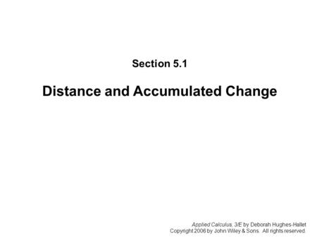 Applied Calculus, 3/E by Deborah Hughes-Hallet Copyright 2006 by John Wiley & Sons. All rights reserved. Section 5.1: Distance and Accumulated Change Section.