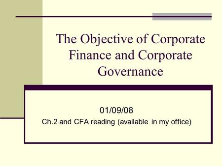 The Objective of Corporate Finance and Corporate Governance 01/09/08 Ch.2 and CFA reading (available in my office)