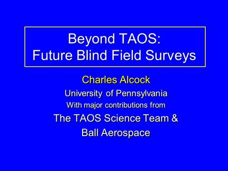 Beyond TAOS: Future Blind Field Surveys Charles Alcock University of Pennsylvania With major contributions from The TAOS Science Team & Ball Aerospace.
