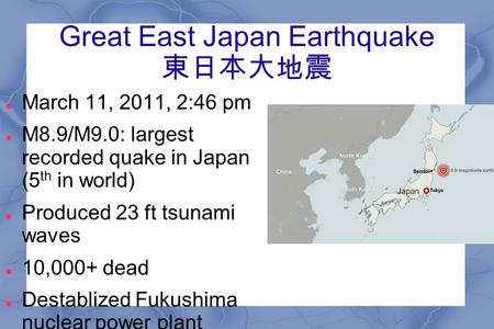 Great East Japan Earthquake 東日本大地震 March 11, 2011, 2:46 pm M8.9/M9.0: largest recorded quake in Japan (5 th in world) Produced 23 ft tsunami waves 10,000+
