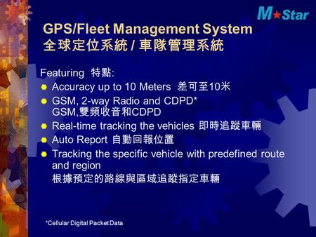 GPS/Fleet Management System 全球定位系統 / 車隊管理系統 Featuring 特點 :  Accuracy up to 10 Meters 差可至 10 米  GSM, 2-way Radio and CDPD* GSM, 雙頻收音和 CDPD  Real-time.