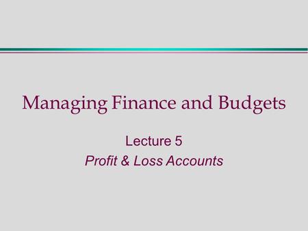 Managing Finance and Budgets Lecture 5 Profit & Loss Accounts.