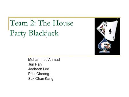 Team 2: The House Party Blackjack Mohammad Ahmad Jun Han Joohoon Lee Paul Cheong Suk Chan Kang.