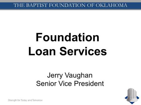 THE BAPTIST FOUNDATION OF OKLAHOMA Strength for Today and Tomorrow THE BAPTIST FOUNDATION OF OKLAHOMA Foundation Loan Services Jerry Vaughan Senior Vice.