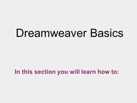 Dreamweaver Basics In this section you will learn how to: