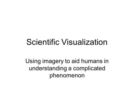 Scientific Visualization Using imagery to aid humans in understanding a complicated phenomenon.