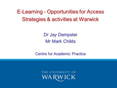E-Learning - Opportunities for Access Strategies & activities at Warwick Dr Jay Dempster Mr Mark Childs Centre for Academic Practice.