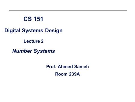 CS 151 Digital Systems Design Lecture 2 Number Systems Prof. Ahmed Sameh Room 239A.