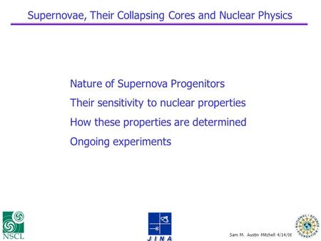 Sam M. Austin Mitchell 4/14/06 Supernovae, Their Collapsing Cores and Nuclear Physics Nature of Supernova Progenitors Their sensitivity to nuclear properties.