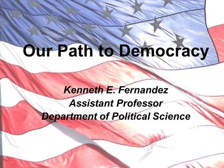 Our Path to Democracy Kenneth E. Fernandez Assistant Professor Department of Political Science.