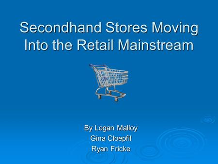 Secondhand Stores Moving Into the Retail Mainstream By Logan Malloy Gina Cloepfil Ryan Fricke.
