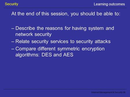 Security Internet Management & Security 06 Learning outcomes At the end of this session, you should be able to: –Describe the reasons for having system.