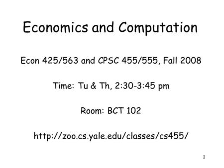 11 Economics and Computation Econ 425/563 and CPSC 455/555, Fall 2008 Time: Tu & Th, 2:30-3:45 pm Room: BCT 102