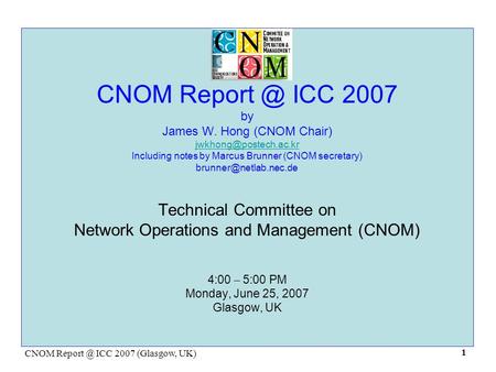 CNOM ICC 2007 (Glasgow, UK) 1 CNOM ICC 2007 by James W. Hong (CNOM Chair) Including notes by Marcus Brunner (CNOM.
