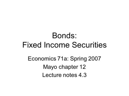 Bonds: Fixed Income Securities Economics 71a: Spring 2007 Mayo chapter 12 Lecture notes 4.3.