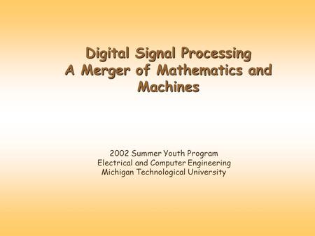 Digital Signal Processing A Merger of Mathematics and Machines 2002 Summer Youth Program Electrical and Computer Engineering Michigan Technological University.