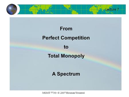 Lecture 7 MGMT 7730 - © 2007 Houman Younessi From Perfect Competition to Total Monopoly A Spectrum.