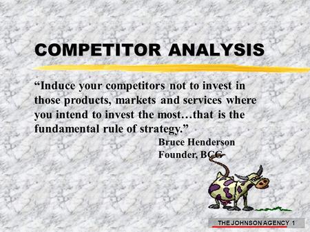 THE JOHNSON AGENCY 1 COMPETITOR ANALYSIS “Induce your competitors not to invest in those products, markets and services where you intend to invest the.