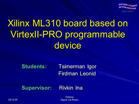 29.12.04 Technion Digital Lab Project Xilinx ML310 board based on VirtexII-PRO programmable device Students: Tsimerman Igor Firdman Leonid Firdman Leonid.