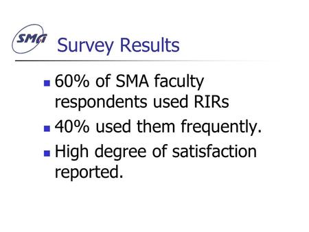 Survey Results 60% of SMA faculty respondents used RIRs 40% used them frequently. High degree of satisfaction reported.
