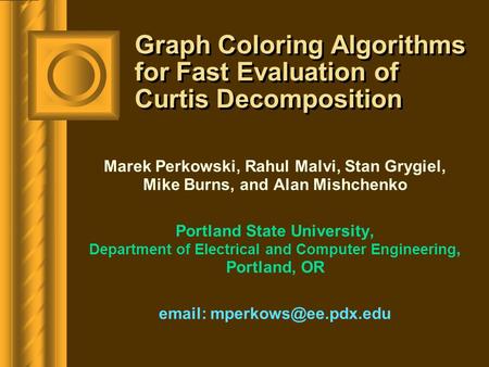 Graph Coloring Algorithms for Fast Evaluation of Curtis Decomposition Marek Perkowski, Rahul Malvi, Stan Grygiel, Mike Burns, and Alan Mishchenko Portland.