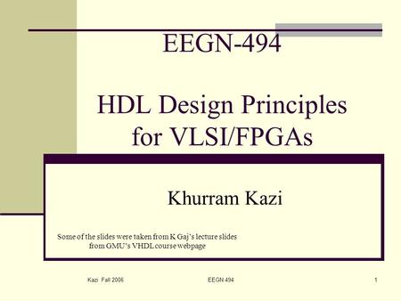 Kazi Fall 2006 EEGN 4941 EEGN-494 HDL Design Principles for VLSI/FPGAs Khurram Kazi Some of the slides were taken from K Gaj’s lecture slides from GMU’s.