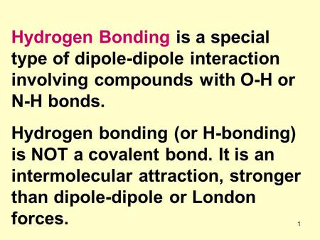 1 Hydrogen Bonding is a special type of dipole-dipole interaction involving compounds with O-H or N-H bonds. Hydrogen bonding (or H-bonding) is NOT a covalent.
