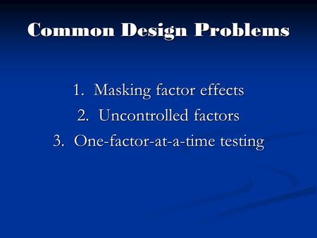 Common Design Problems 1.Masking factor effects 2.Uncontrolled factors 3.One-factor-at-a-time testing.