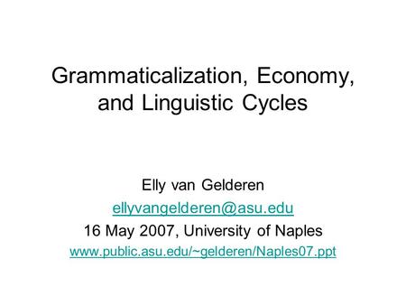 Grammaticalization, Economy, and Linguistic Cycles Elly van Gelderen 16 May 2007, University of Naples