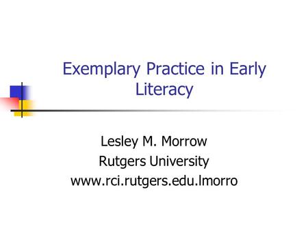 Exemplary Practice in Early Literacy Lesley M. Morrow Rutgers University www.rci.rutgers.edu.lmorro.