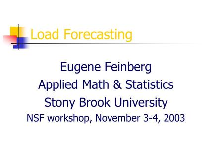 Load Forecasting Eugene Feinberg Applied Math & Statistics Stony Brook University NSF workshop, November 3-4, 2003.