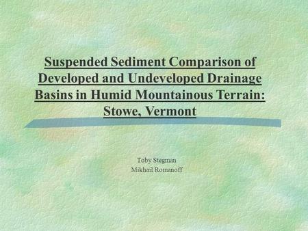 Toby Stegman Mikhail Romanoff Suspended Sediment Comparison of Developed and Undeveloped Drainage Basins in Humid Mountainous Terrain: Stowe, Vermont.