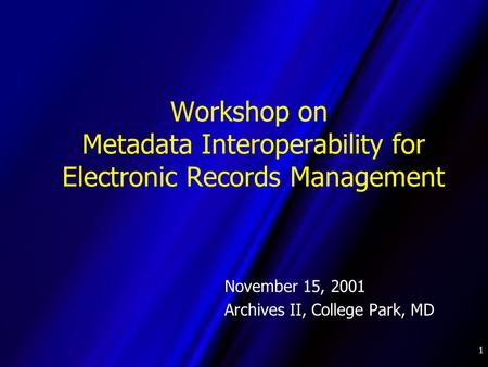 1 Workshop on Metadata Interoperability for Electronic Records Management November 15, 2001 Archives II, College Park, MD.