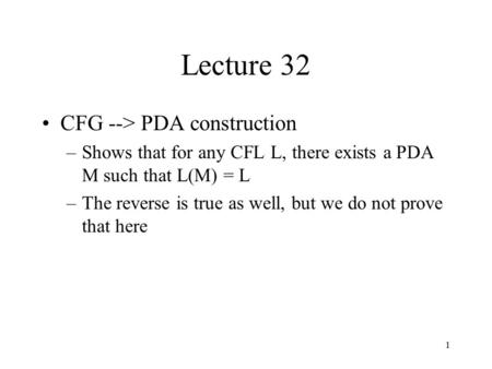 1 Lecture 32 CFG --> PDA construction –Shows that for any CFL L, there exists a PDA M such that L(M) = L –The reverse is true as well, but we do not prove.