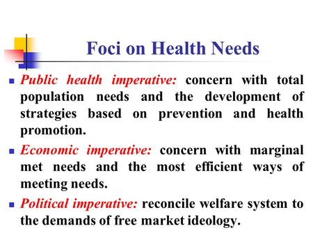 Foci on Health Needs Public health imperative: concern with total population needs and the development of strategies based on prevention and health promotion.