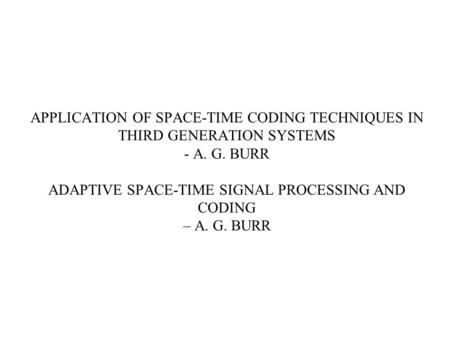 APPLICATION OF SPACE-TIME CODING TECHNIQUES IN THIRD GENERATION SYSTEMS - A. G. BURR ADAPTIVE SPACE-TIME SIGNAL PROCESSING AND CODING – A. G. BURR.
