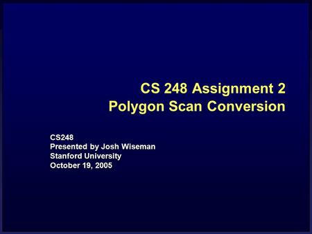CS 248 Assignment 2 Polygon Scan Conversion CS248 Presented by Josh Wiseman Stanford University October 19, 2005.