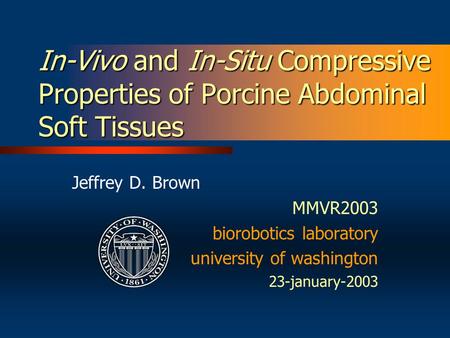 In-Vivo and In-Situ Compressive Properties of Porcine Abdominal Soft Tissues Jeffrey D. Brown MMVR2003 biorobotics laboratory university of washington.