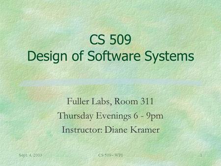 Sept. 4, 2003CS 509 - WPI1 CS 509 Design of Software Systems Fuller Labs, Room 311 Thursday Evenings 6 - 9pm Instructor: Diane Kramer.