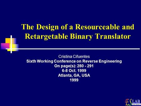 The Design of a Resourceable and Retargetable Binary Translator Cristina Cifuentes Sixth Working Conference on Reverse Engineering On page(s): 280 - 291.