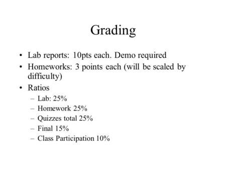 Grading Lab reports: 10pts each. Demo required Homeworks: 3 points each (will be scaled by difficulty) Ratios –Lab: 25% –Homework 25% –Quizzes total 25%