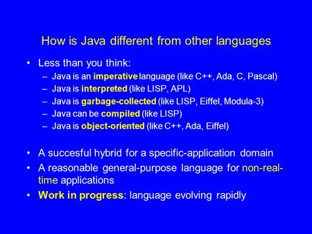 How is Java different from other languages Less than you think: –Java is an imperative language (like C++, Ada, C, Pascal) –Java is interpreted (like LISP,