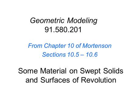 Some Material on Swept Solids and Surfaces of Revolution From Chapter 10 of Mortenson Sections 10.5 – 10.6 Geometric Modeling 91.580.201.