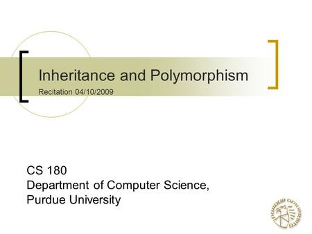 Inheritance and Polymorphism Recitation 04/10/2009 CS 180 Department of Computer Science, Purdue University.