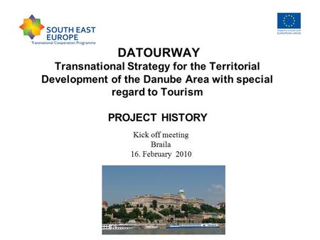 DATOURWAY Transnational Strategy for the Territorial Development of the Danube Area with special regard to Tourism PROJECT HISTORY Kick off meeting Braila.