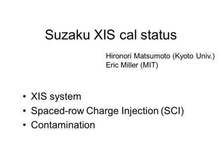 Suzaku XIS cal status XIS system Spaced-row Charge Injection (SCI) Contamination Hironori Matsumoto (Kyoto Univ.) Eric Miller (MIT)