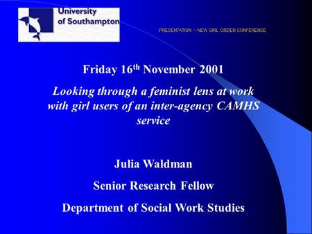 PRESENTATION – NEW GIRL ORDER CONFERENCE Friday 16 th November 2001 Looking through a feminist lens at work with girl users of an inter-agency CAMHS service.