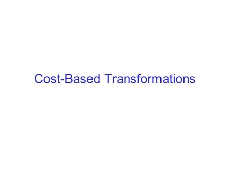 Cost-Based Transformations. Why estimate costs? Sometimes we don’t need cost estimations to decide applying some heuristic transformation. –E.g. Pushing.